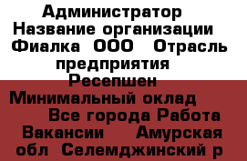 Администратор › Название организации ­ Фиалка, ООО › Отрасль предприятия ­ Ресепшен › Минимальный оклад ­ 25 000 - Все города Работа » Вакансии   . Амурская обл.,Селемджинский р-н